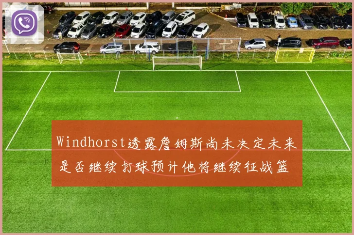 Windhorst透露詹姆斯尚未决定未来是否继续打球预计他将继续征战篮球赛场