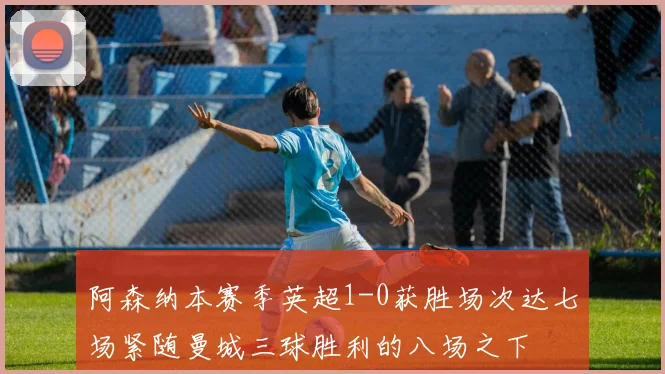 阿森纳本赛季英超1-0获胜场次达七场紧随曼城三球胜利的八场之下