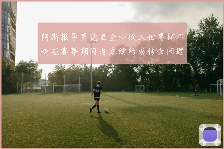 阿斯报导罗德里全心投入世界杯不会在赛事期间考虑续约或转会问题