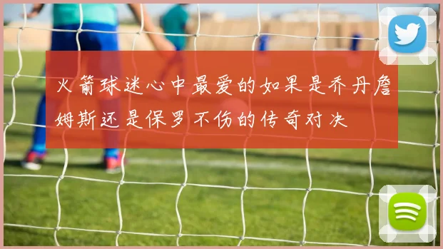 火箭球迷心中最爱的如果是乔丹詹姆斯还是保罗不伤的传奇对决