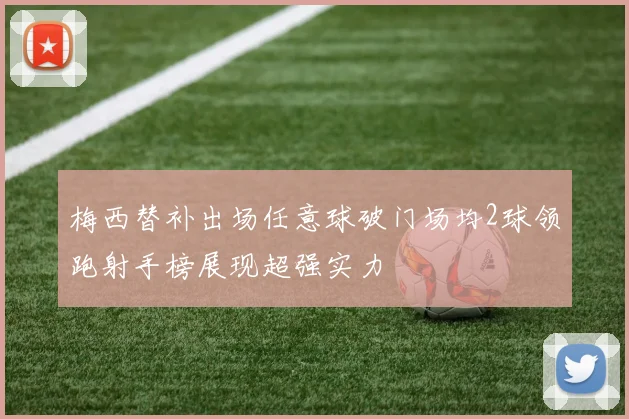 梅西替补出场任意球破门场均2球领跑射手榜展现超强实力