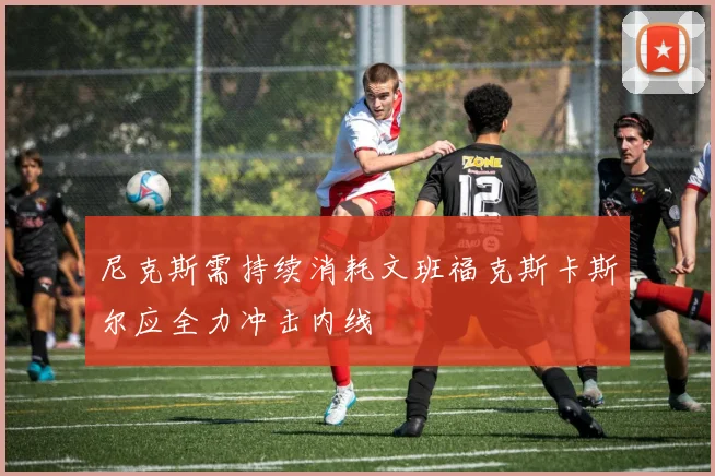 尼克斯需持续消耗文班福克斯卡斯尔应全力冲击内线