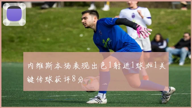 内维斯本场表现出色1射进1球加1关键传球获评8分