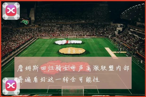 詹姆斯回归骑士呼声高涨联盟内部普遍看好这一转会可能性