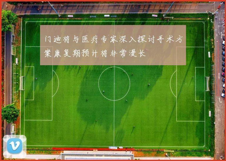 门迪将与医疗专家深入探讨手术方案康复期预计将非常漫长