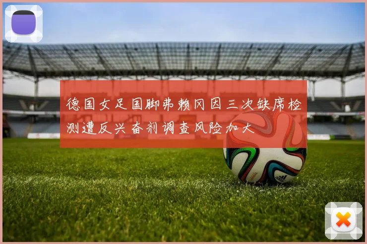 德国女足国脚弗赖冈因三次缺席检测遭反兴奋剂调查风险加大