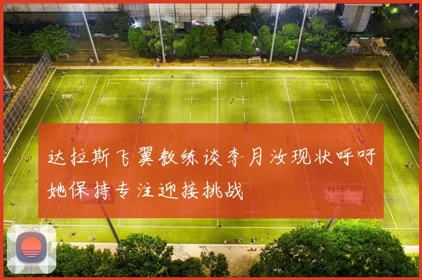 达拉斯飞翼教练谈李月汝现状呼吁她保持专注迎接挑战