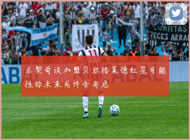 东契奇谈加盟贝尔格莱德红星可能性称未来或许会考虑