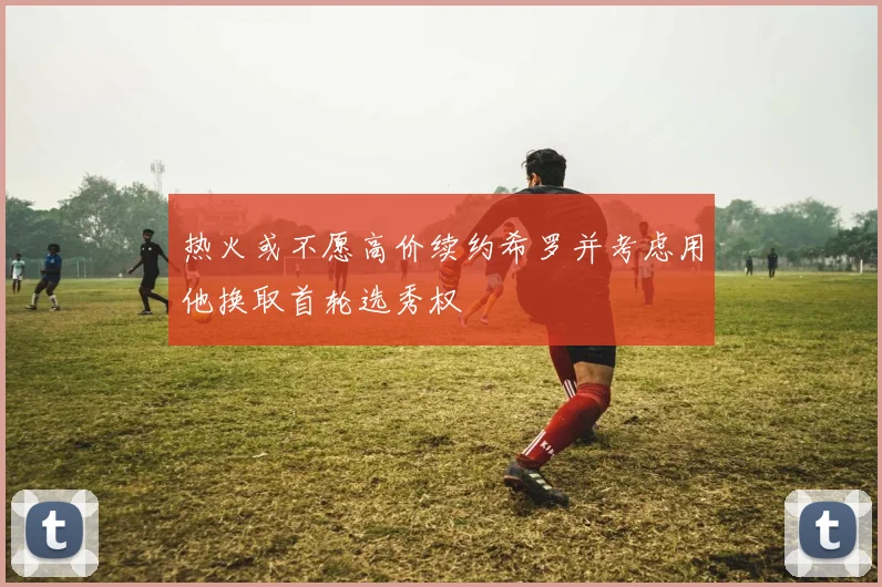 热火或不愿高价续约希罗并考虑用他换取首轮选秀权