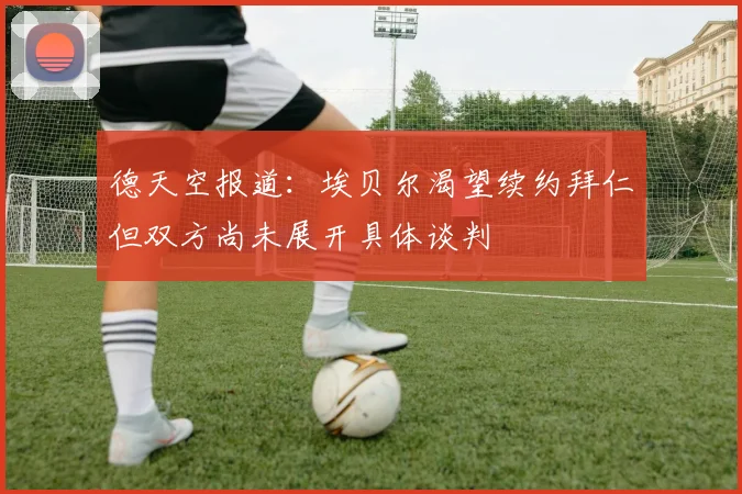 德天空报道：埃贝尔渴望续约拜仁但双方尚未展开具体谈判