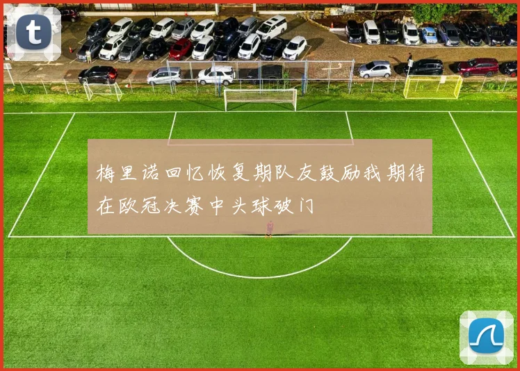 梅里诺回忆恢复期队友鼓励我期待在欧冠决赛中头球破门