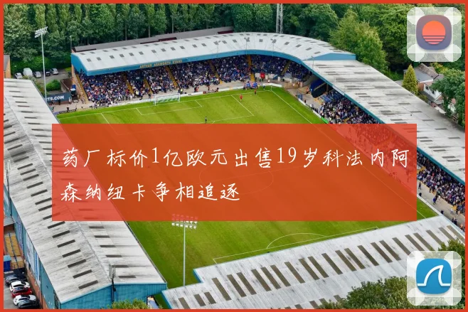药厂标价1亿欧元出售19岁科法内阿森纳纽卡争相追逐