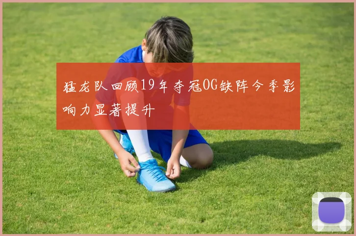 猛龙队回顾19年夺冠OG缺阵今季影响力显著提升