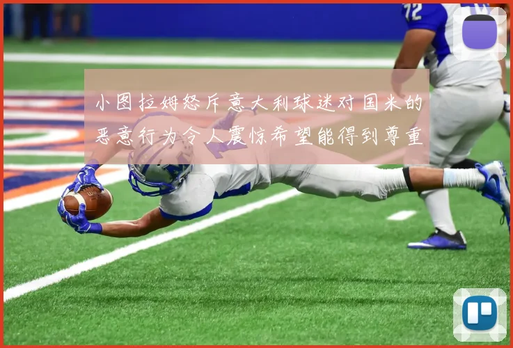 小图拉姆怒斥意大利球迷对国米的恶意行为令人震惊希望能得到尊重与支持