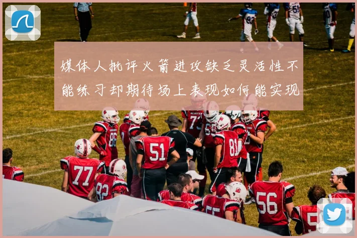 媒体人批评火箭进攻缺乏灵活性不能练习却期待场上表现如何能实现