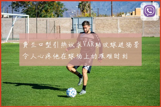 费兰口型引热议求VAR助攻球进场景令人心疼他在球场上的艰难时刻