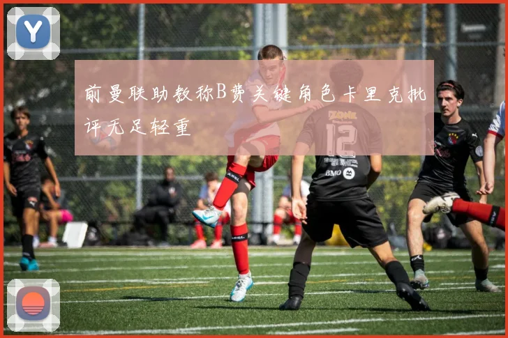 前曼联助教称B费关键角色卡里克批评无足轻重