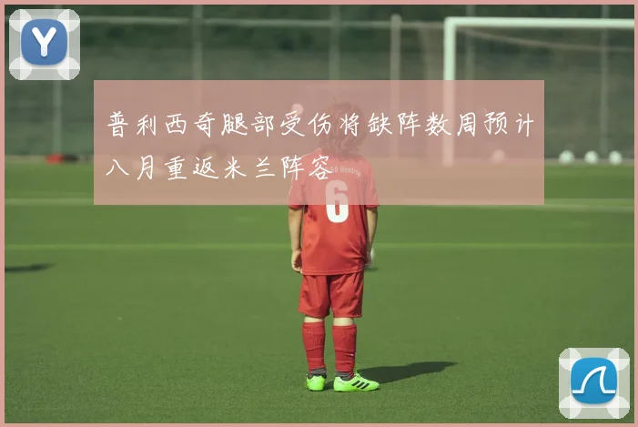 普利西奇腿部受伤将缺阵数周预计八月重返米兰阵容