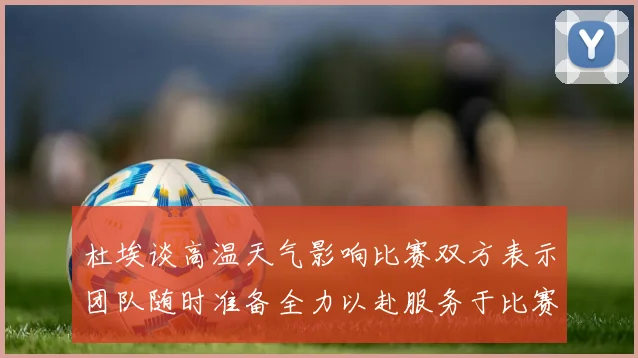 杜埃谈高温天气影响比赛双方表示团队随时准备全力以赴服务于比赛