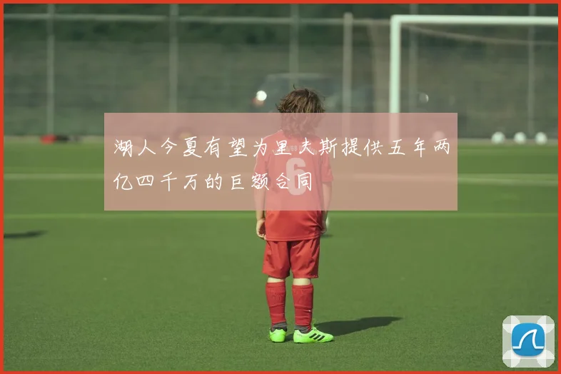 湖人今夏有望为里夫斯提供五年两亿四千万的巨额合同