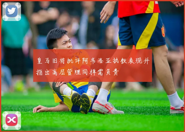 皇马旧将批评阿韦洛亚执教表现并指出高层管理同样需负责