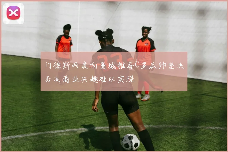 门德斯两度向曼城推荐C罗瓜帅坚决否决商业兴趣难以实现