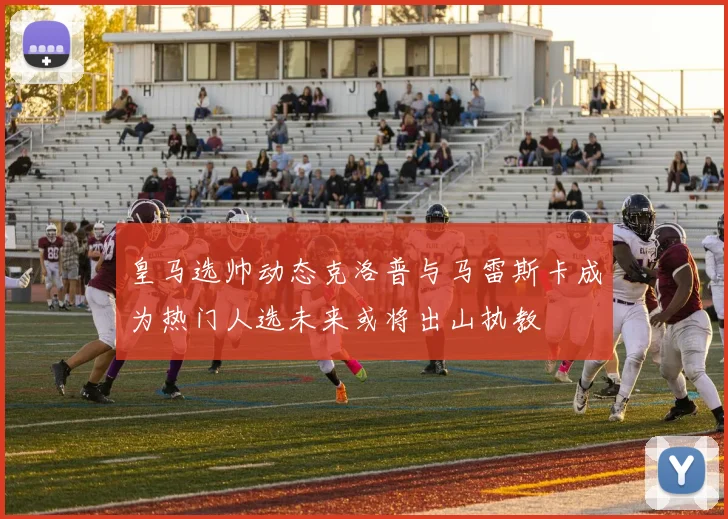 皇马选帅动态克洛普与马雷斯卡成为热门人选未来或将出山执教