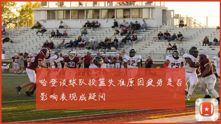 哈登谈球队投篮失准原因疲劳是否影响表现成疑问