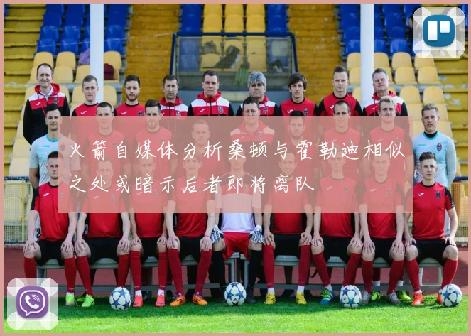 火箭自媒体分析桑顿与霍勒迪相似之处或暗示后者即将离队